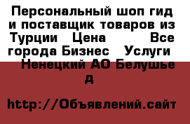 Персональный шоп-гид и поставщик товаров из Турции › Цена ­ 100 - Все города Бизнес » Услуги   . Ненецкий АО,Белушье д.